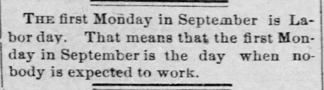 Kristin Holt | Victorian America Celebrates Labor Day. Lawrence Daily Journal of Lawrence, Kansas on August 6, 1890. "The first Monday in September is Labor day. That means that the first Monday in September is the day when nobody is expected to work."