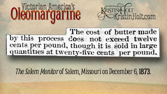 Kristin Holt | Victorian America's Oleomargarine. "The cost of butter made by this process [from beef suet] does not exceed twelve cents per pound, though it is sold in large quantities at twenty-five cents per pound." The Salem Monitor of Salem, Missouri on December 6, 1873.
