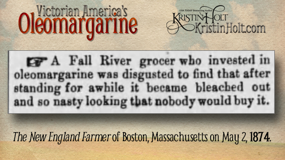 Kristin Holt | Victorian America's Oleomargarine. from The New England Farmer of Boston, Mass. on May 2, 1874: "A Fall River grocer who invested in oleomargarine was disgusted to find that after standing for awhile it became bleached out and so nasty looking that nobody would buy it."