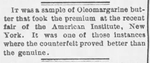Kristin Holt | Victorian America's Oleomargarine. Oleo won a Premium at the Fair, "It was one of those instances where the counterfeit proved better than the genuine." Published in The Kansas City Times of Kansas City, Missouri on December 18, 1878.